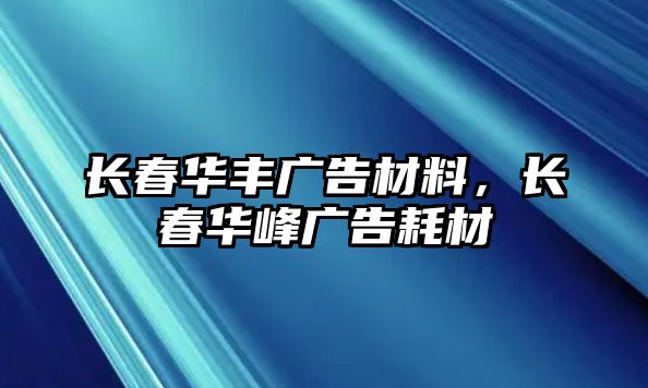 長(zhǎng)春華豐廣告材料，長(zhǎng)春華峰廣告耗材