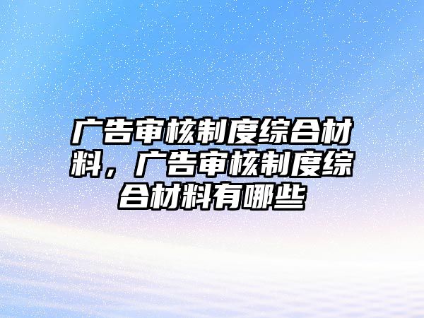 廣告審核制度綜合材料，廣告審核制度綜合材料有哪些