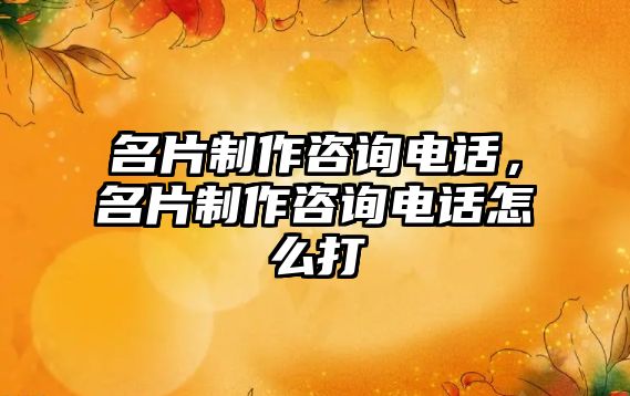 名片制作咨詢電話，名片制作咨詢電話怎么打