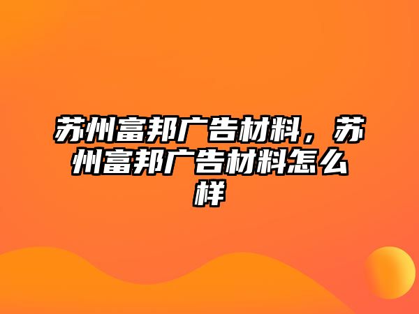 蘇州富邦廣告材料，蘇州富邦廣告材料怎么樣