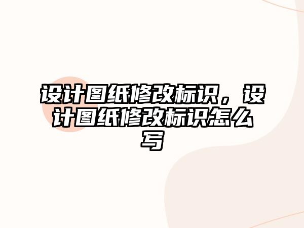 設(shè)計(jì)圖紙修改標(biāo)識(shí)，設(shè)計(jì)圖紙修改標(biāo)識(shí)怎么寫