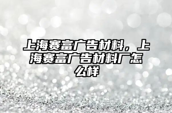 上海賽富廣告材料，上海賽富廣告材料廠怎么樣