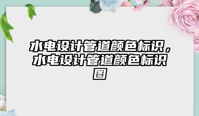 水電設(shè)計管道顏色標識，水電設(shè)計管道顏色標識圖