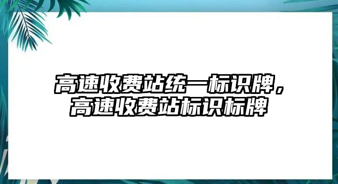 高速收費(fèi)站統(tǒng)一標(biāo)識牌，高速收費(fèi)站標(biāo)識標(biāo)牌