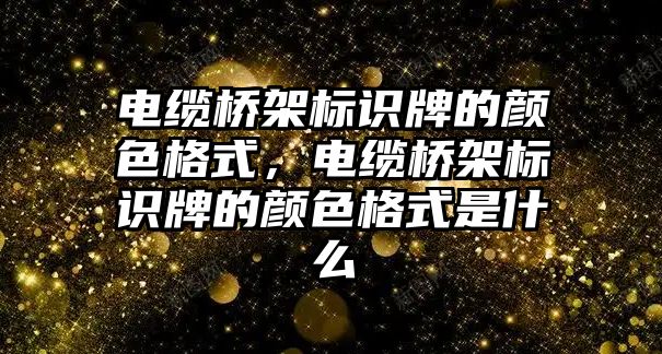 電纜橋架標識牌的顏色格式，電纜橋架標識牌的顏色格式是什么