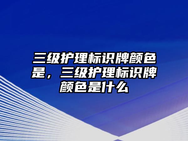 三級護理標識牌顏色是，三級護理標識牌顏色是什么