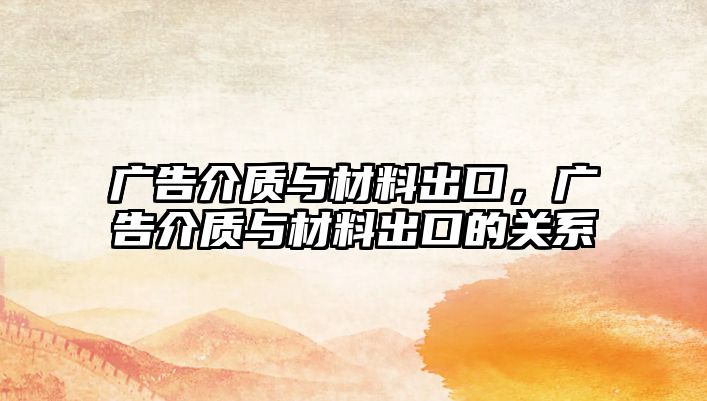 廣告介質(zhì)與材料出口，廣告介質(zhì)與材料出口的關(guān)系