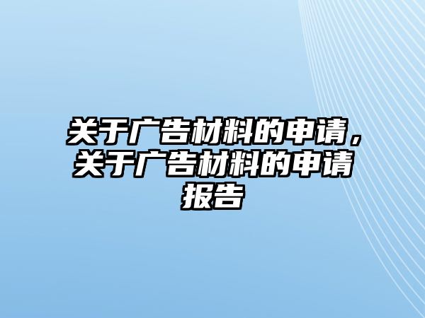 關(guān)于廣告材料的申請，關(guān)于廣告材料的申請報告