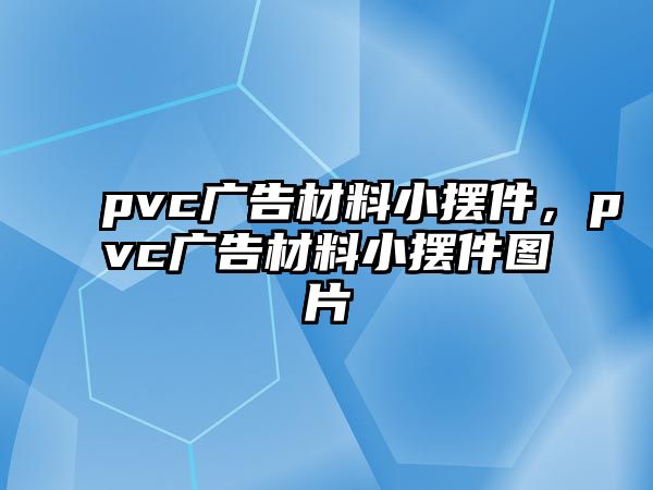 pvc廣告材料小擺件，pvc廣告材料小擺件圖片