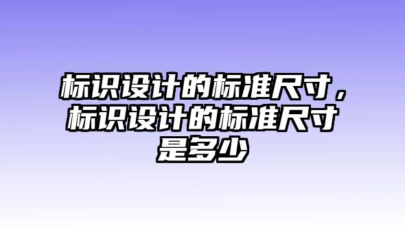 標(biāo)識設(shè)計的標(biāo)準(zhǔn)尺寸，標(biāo)識設(shè)計的標(biāo)準(zhǔn)尺寸是多少