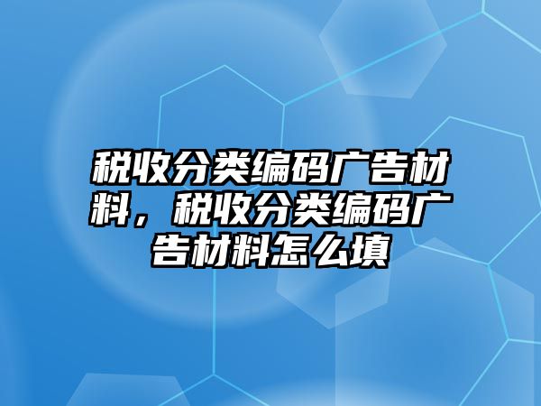 稅收分類編碼廣告材料，稅收分類編碼廣告材料怎么填