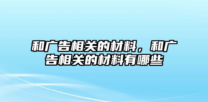 和廣告相關(guān)的材料，和廣告相關(guān)的材料有哪些