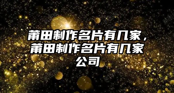 莆田制作名片有幾家，莆田制作名片有幾家公司