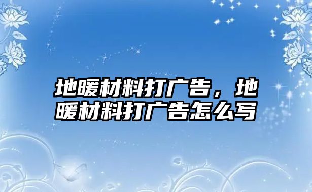 地暖材料打廣告，地暖材料打廣告怎么寫