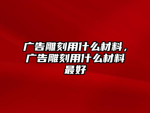 廣告雕刻用什么材料，廣告雕刻用什么材料最好