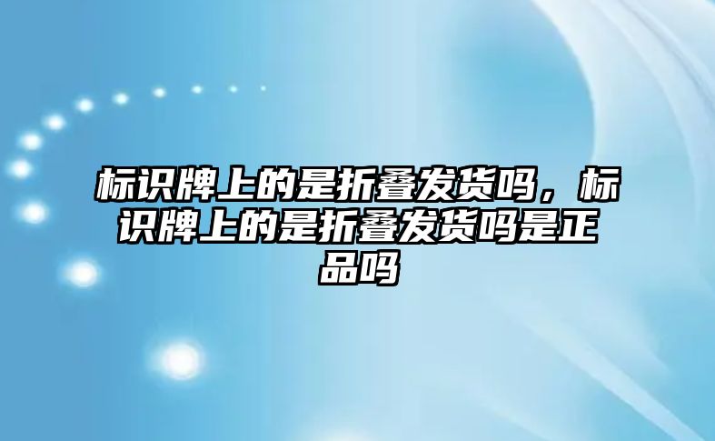 標(biāo)識(shí)牌上的是折疊發(fā)貨嗎，標(biāo)識(shí)牌上的是折疊發(fā)貨嗎是正品嗎