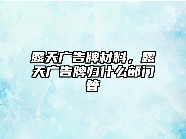 露天廣告牌材料，露天廣告牌歸什么部門管