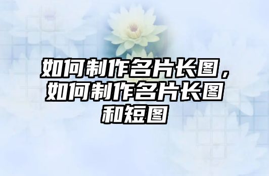 如何制作名片長(zhǎng)圖，如何制作名片長(zhǎng)圖和短圖