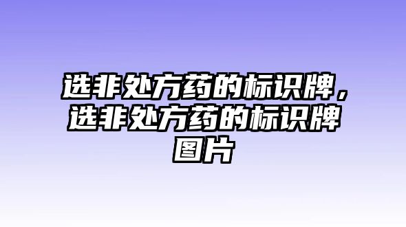 選非處方藥的標(biāo)識(shí)牌，選非處方藥的標(biāo)識(shí)牌圖片