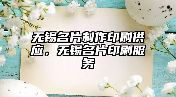 無錫名片制作印刷供應，無錫名片印刷服務