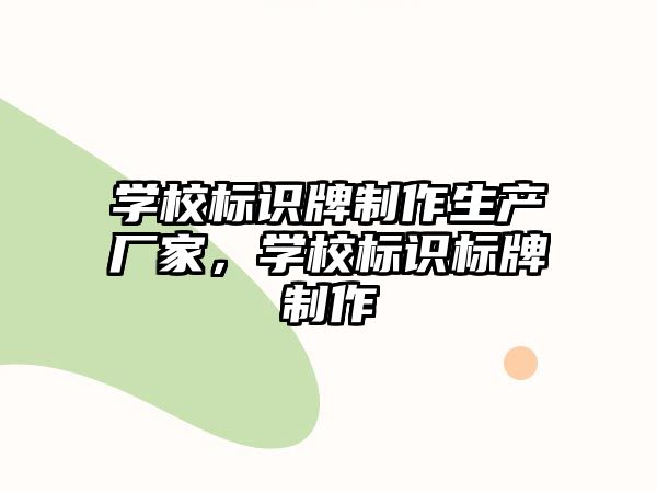 學(xué)校標(biāo)識(shí)牌制作生產(chǎn)廠家，學(xué)校標(biāo)識(shí)標(biāo)牌制作