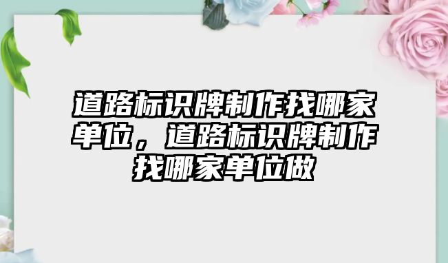 道路標識牌制作找哪家單位，道路標識牌制作找哪家單位做