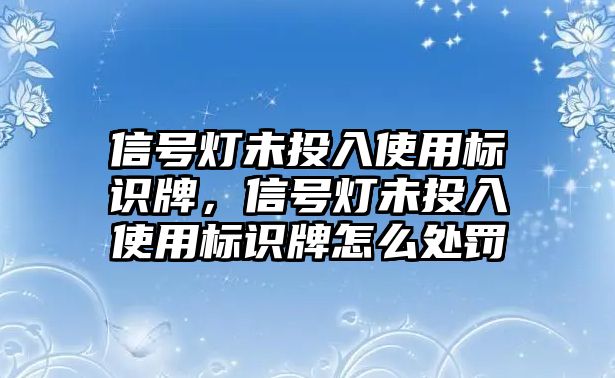 信號(hào)燈未投入使用標(biāo)識(shí)牌，信號(hào)燈未投入使用標(biāo)識(shí)牌怎么處罰