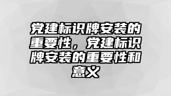 黨建標(biāo)識(shí)牌安裝的重要性，黨建標(biāo)識(shí)牌安裝的重要性和意義