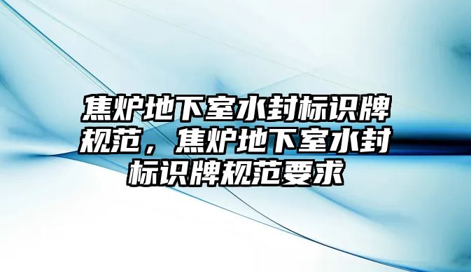 焦?fàn)t地下室水封標(biāo)識牌規(guī)范，焦?fàn)t地下室水封標(biāo)識牌規(guī)范要求