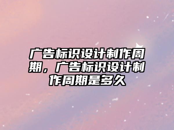 廣告標識設計制作周期，廣告標識設計制作周期是多久