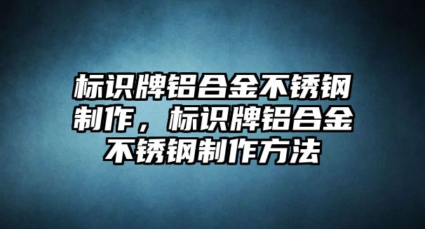 標(biāo)識牌鋁合金不銹鋼制作，標(biāo)識牌鋁合金不銹鋼制作方法