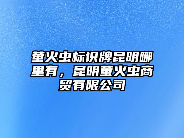 螢火蟲(chóng)標(biāo)識(shí)牌昆明哪里有，昆明螢火蟲(chóng)商貿(mào)有限公司