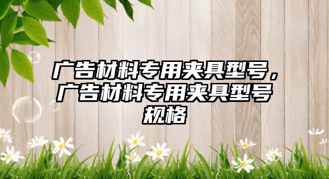 廣告材料專用夾具型號，廣告材料專用夾具型號規(guī)格