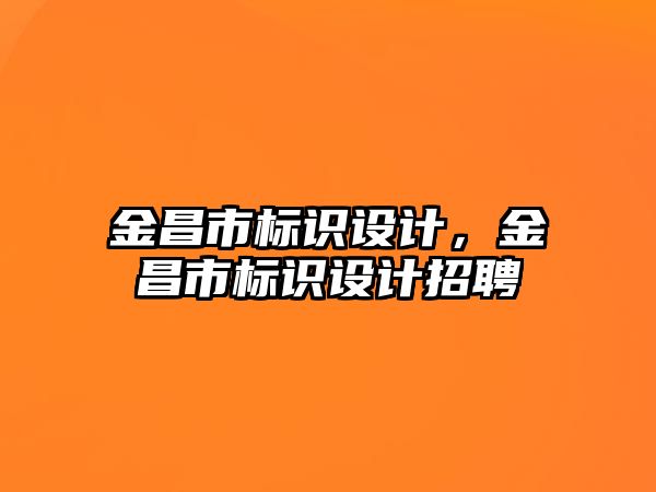 金昌市標識設(shè)計，金昌市標識設(shè)計招聘