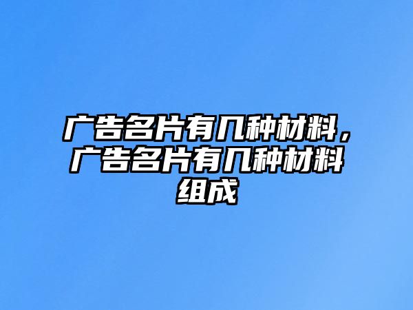 廣告名片有幾種材料，廣告名片有幾種材料組成