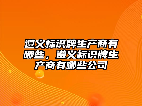 遵義標識牌生產(chǎn)商有哪些，遵義標識牌生產(chǎn)商有哪些公司