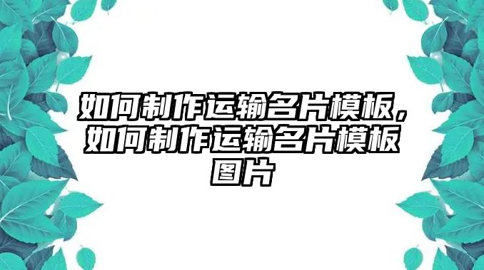 如何制作運(yùn)輸名片模板，如何制作運(yùn)輸名片模板圖片