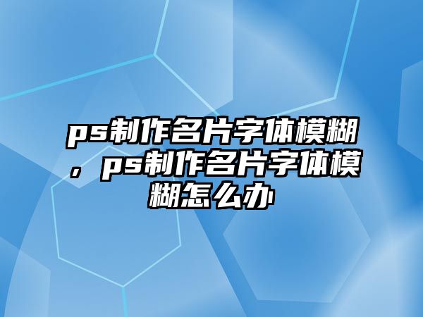 ps制作名片字體模糊，ps制作名片字體模糊怎么辦