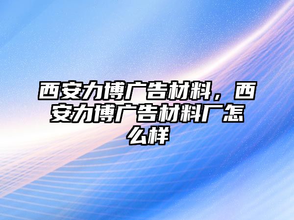 西安力博廣告材料，西安力博廣告材料廠怎么樣