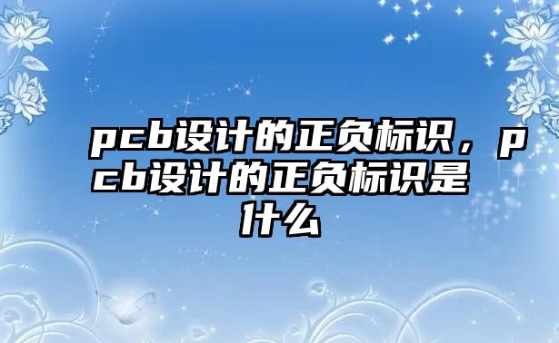 pcb設(shè)計(jì)的正負(fù)標(biāo)識(shí)，pcb設(shè)計(jì)的正負(fù)標(biāo)識(shí)是什么