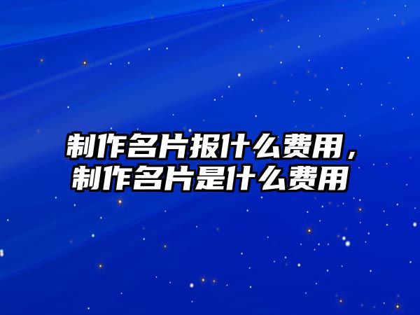 制作名片報什么費用，制作名片是什么費用