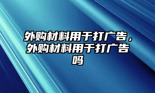 外購材料用于打廣告，外購材料用于打廣告嗎