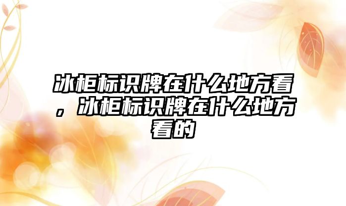 冰柜標(biāo)識牌在什么地方看，冰柜標(biāo)識牌在什么地方看的