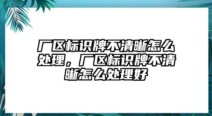 廠區(qū)標(biāo)識(shí)牌不清晰怎么處理，廠區(qū)標(biāo)識(shí)牌不清晰怎么處理好