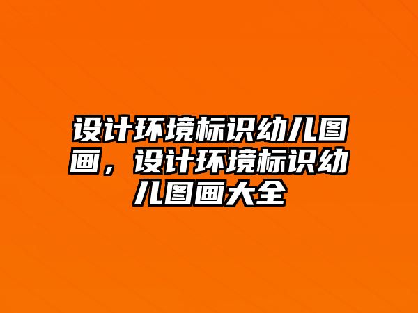 設(shè)計環(huán)境標識幼兒圖畫，設(shè)計環(huán)境標識幼兒圖畫大全