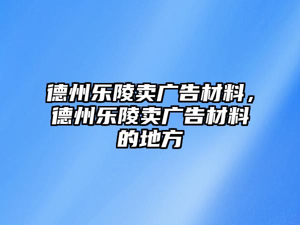 德州樂陵賣廣告材料，德州樂陵賣廣告材料的地方