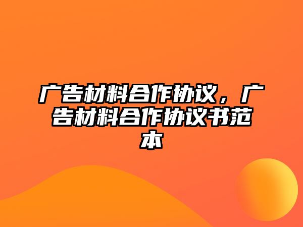 廣告材料合作協(xié)議，廣告材料合作協(xié)議書范本