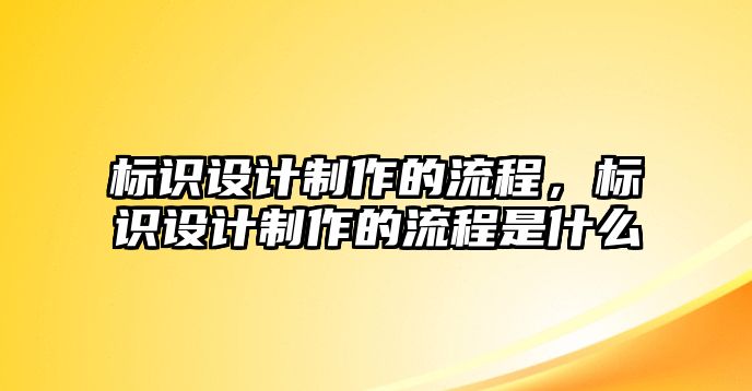 標(biāo)識(shí)設(shè)計(jì)制作的流程，標(biāo)識(shí)設(shè)計(jì)制作的流程是什么