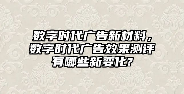 數(shù)字時代廣告新材料，數(shù)字時代廣告效果測評有哪些新變化?