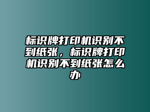 標(biāo)識(shí)牌打印機(jī)識(shí)別不到紙張，標(biāo)識(shí)牌打印機(jī)識(shí)別不到紙張?jiān)趺崔k